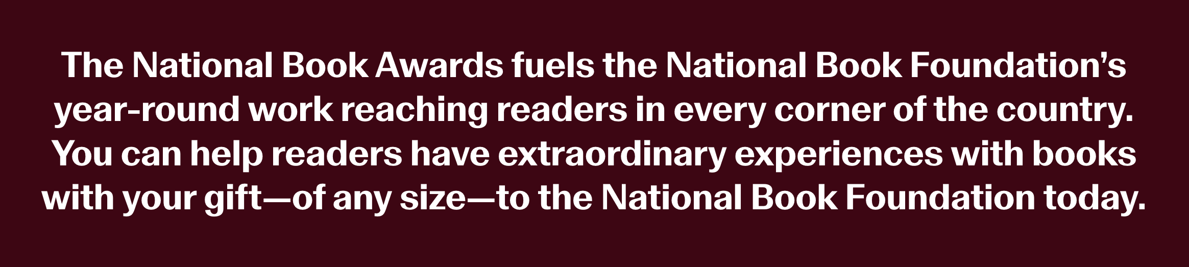 The National Book Awards fuels the National Book Foundation’s year-round work reaching readers in every corner of the country.
